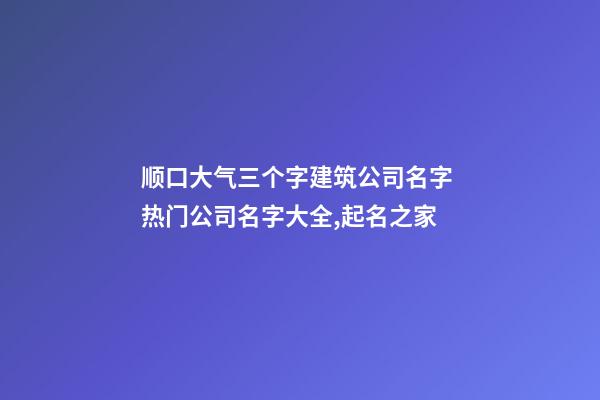 顺口大气三个字建筑公司名字 热门公司名字大全,起名之家-第1张-公司起名-玄机派